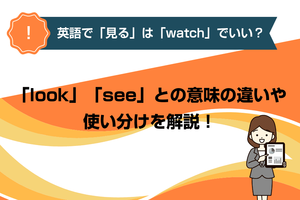 英語で「見る」は「watch」でいい？「look」「see」との意味の違いや使い分けを解説！