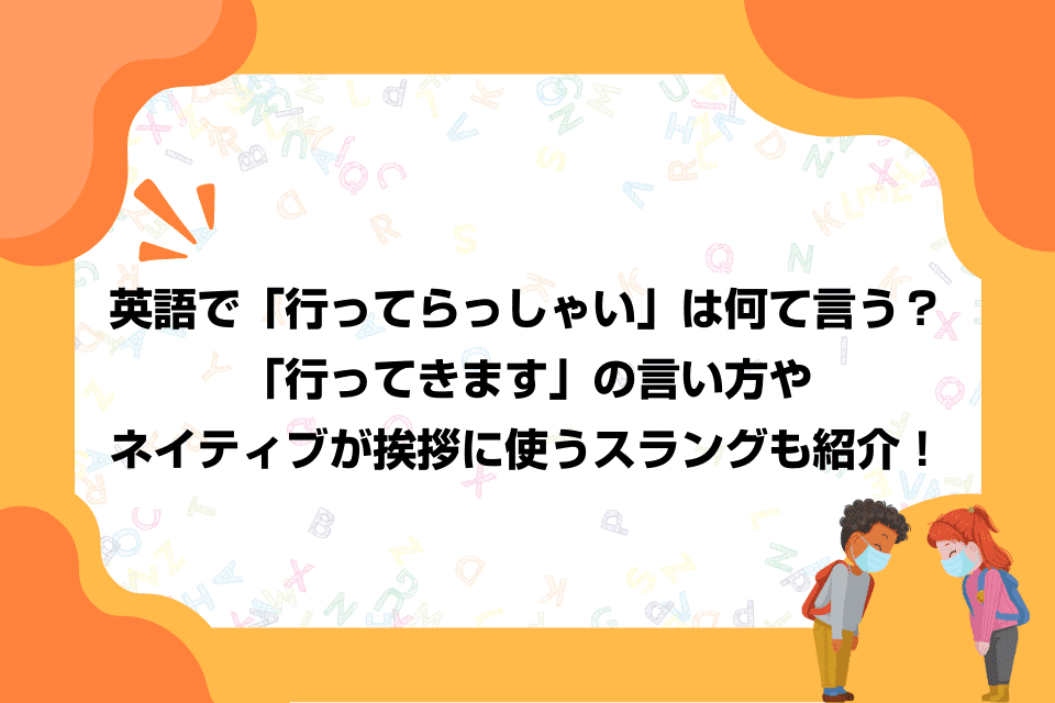 英語で「行ってらっしゃい」は何て言う？「行ってきます」の言い方やネイティブが挨拶に使うスラングも紹介！