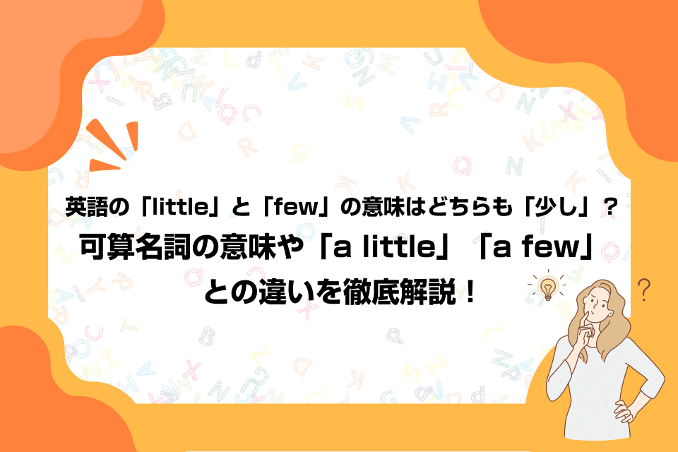 英語の「little」と「few」の意味はどちらも「少し」？可算名詞の意味や「a little」「a few」との違いを徹底解説！