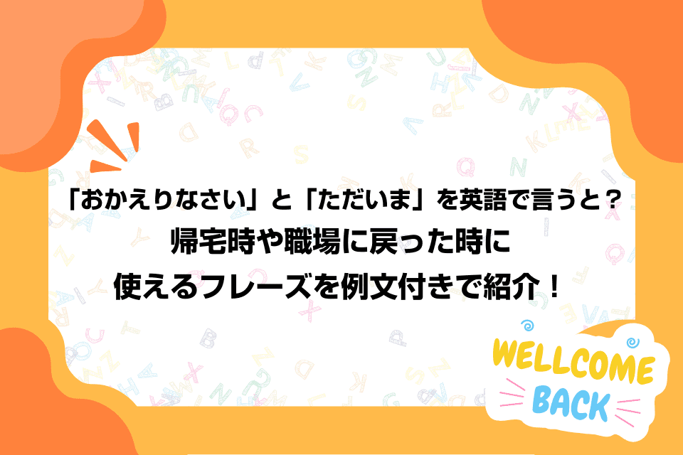 「おかえりなさい」と「ただいま」を英語で言うと？帰宅時や職場に戻った時に使えるフレーズを例文付きで紹介！