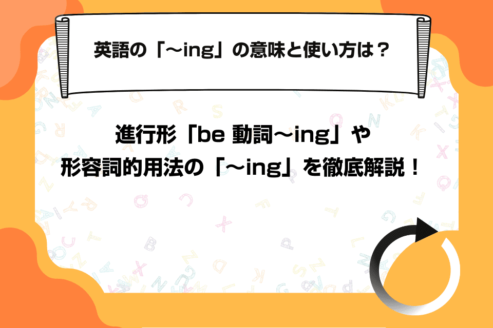 英語の「～ing」の意味と使い方は？進行形「be 動詞～ing」や形容詞的用法の「～ing」を徹底解説！