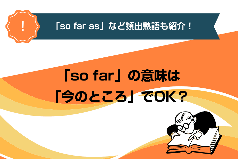 「so far」の意味は「今のところ」でOK？「so far as」など頻出熟語も紹介！