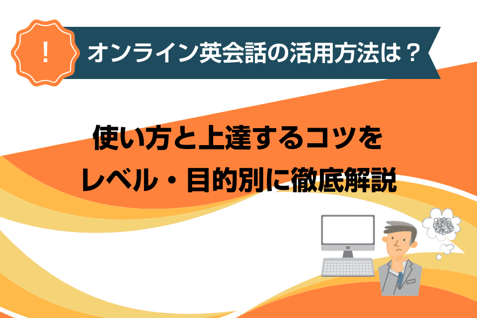 オンライン英会話の活用方法は？使い方と上達するコツをレベル・目的別に徹底解説