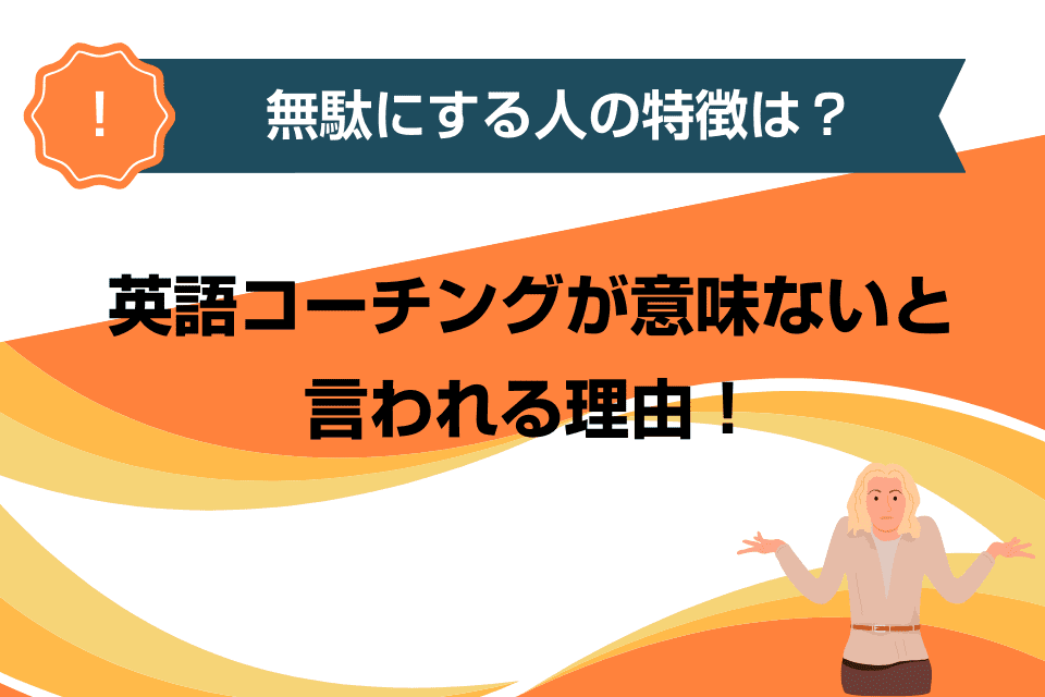 英語コーチングが意味ないと言われる理由！無駄にする人の特徴は？