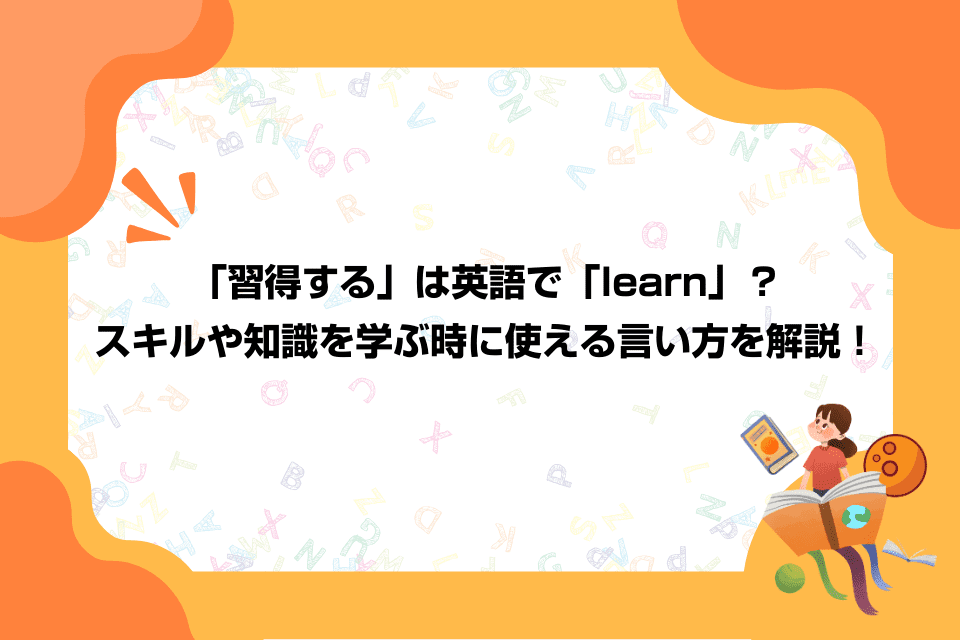 「習得する」は英語で「learn」？スキルや知識を学ぶ時に使える言い方を解説！