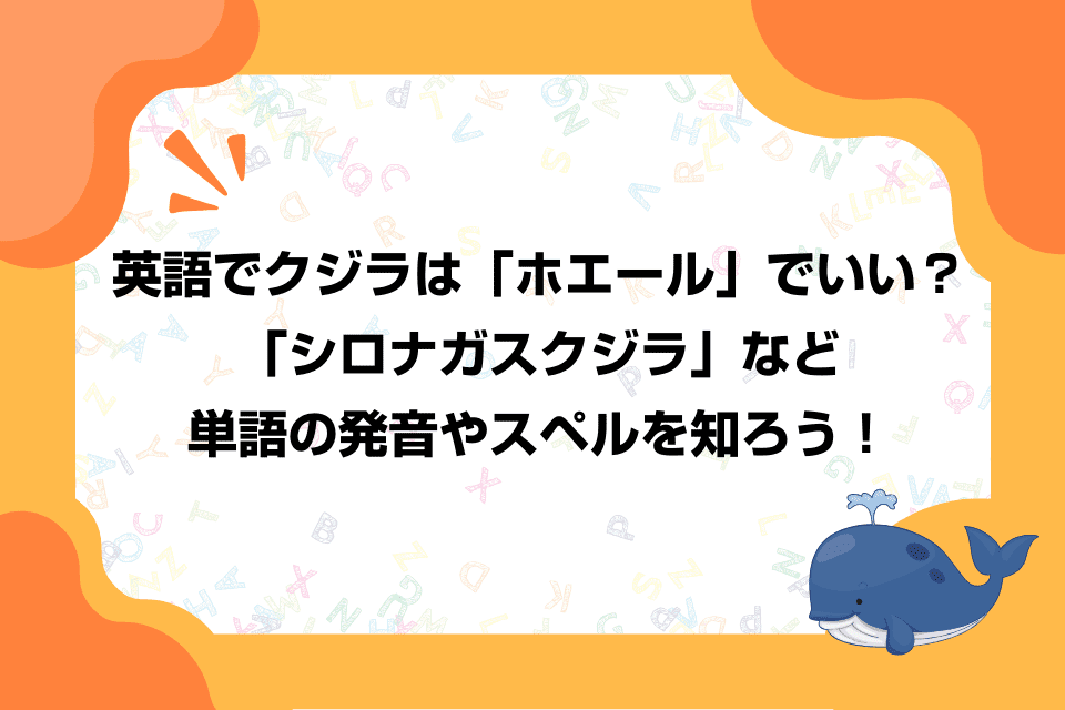 英語でクジラは「ホエール」でいい？「シロナガスクジラ」など単語の発音やスペルを知ろう！