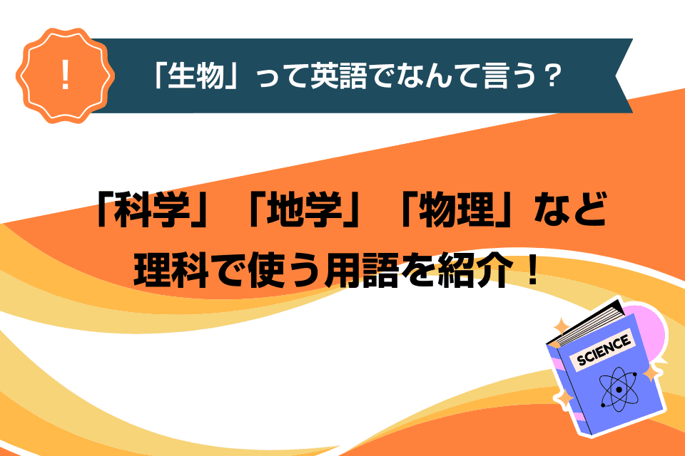 「生物」って英語でなんて言う？「科学」「地学」「物理」など理科で使う用語を紹介！