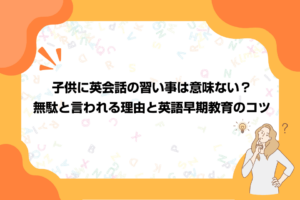 子供に英会話の習い事は意味ない？無駄と言われる理由と英語早期教育のコツ