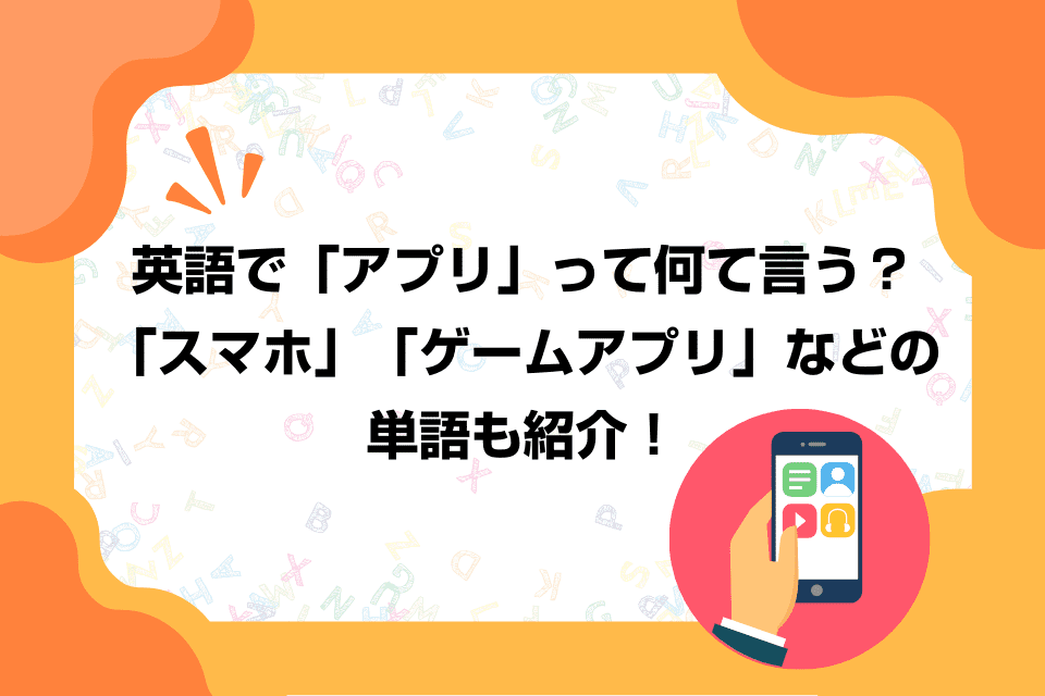 英語で「アプリ」って何て言う？「スマホ」「ゲームアプリ」などの単語も紹介！