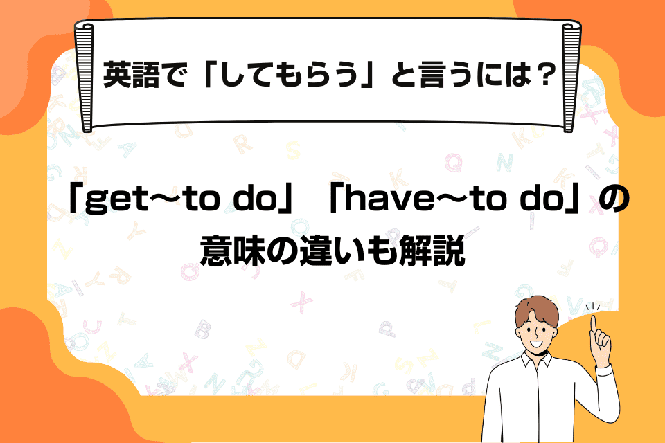 英語で「してもらう」と言うには？「get～to do」「have～to do」の意味の違いも解説