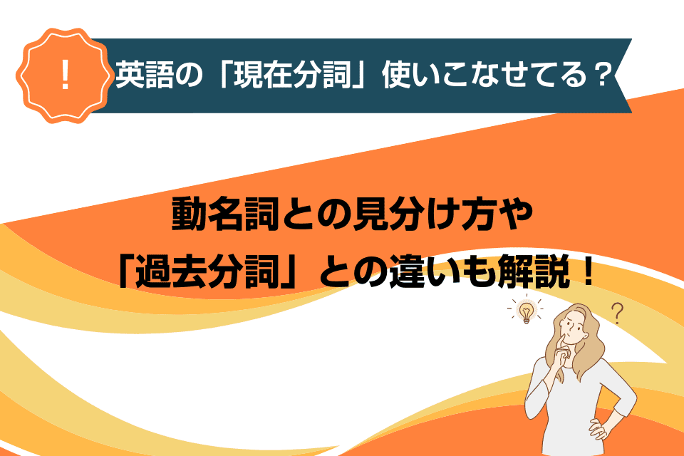 英語の「現在分詞」使いこなせてる？動名詞との見分け方や「過去分詞」との違いも解説！