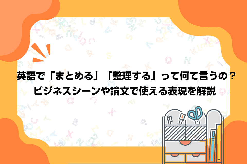 英語で「まとめる」「整理する」って何て言うの？ビジネスシーンや論文で使える表現を解説