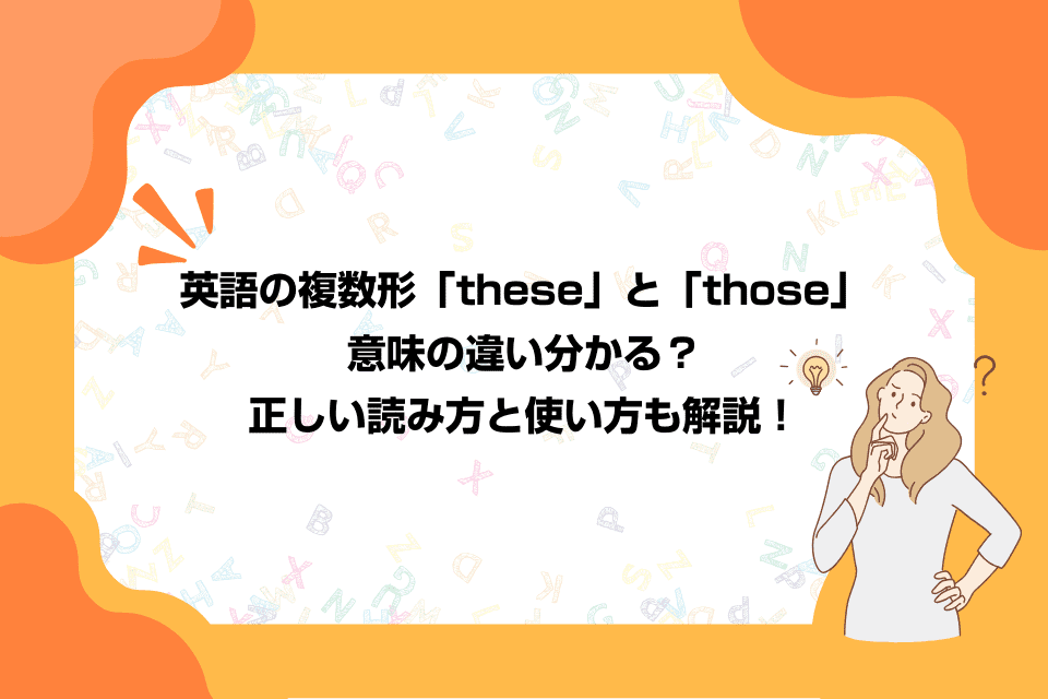 英語の複数形「these」と「those」、意味の違い分かる？正しい読み方と使い方も解説！