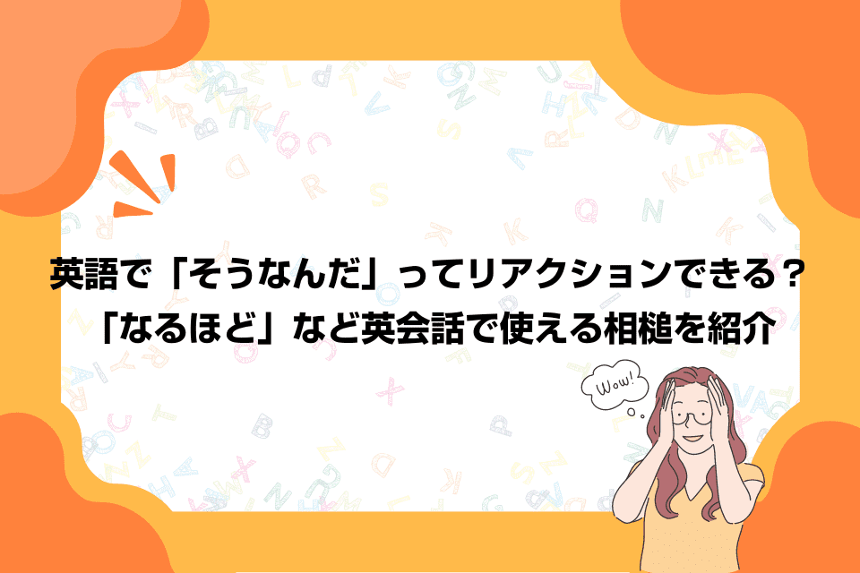 英語で「そうなんだ」ってリアクションできる？「なるほど」など英会話で使える相槌を紹介