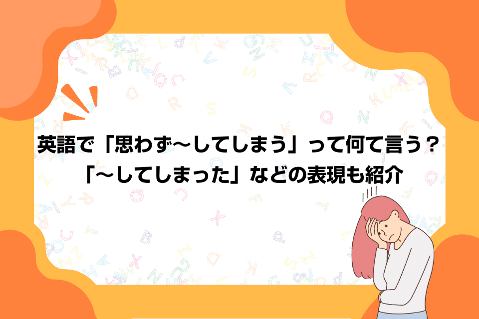 英語で「思わず～してしまう」って何て言う？「～してしまった」などの表現も紹介