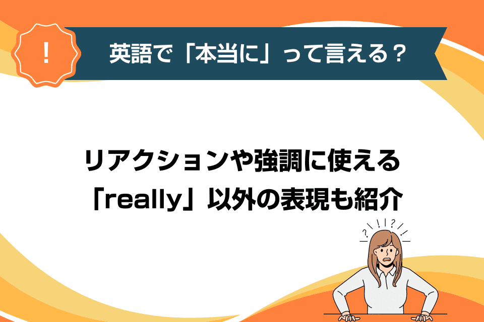 英語で「本当に」って言える？リアクションや強調に使える「really」以外の表現も紹介