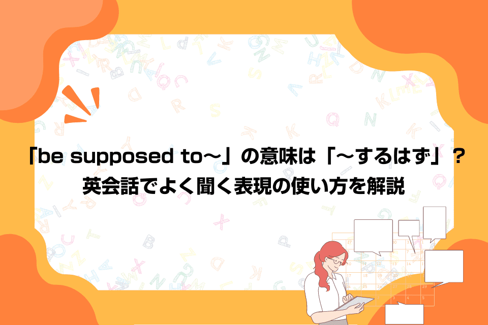 「be supposed to～」の意味は「～するはず」？英会話でよく聞く表現の使い方を解説