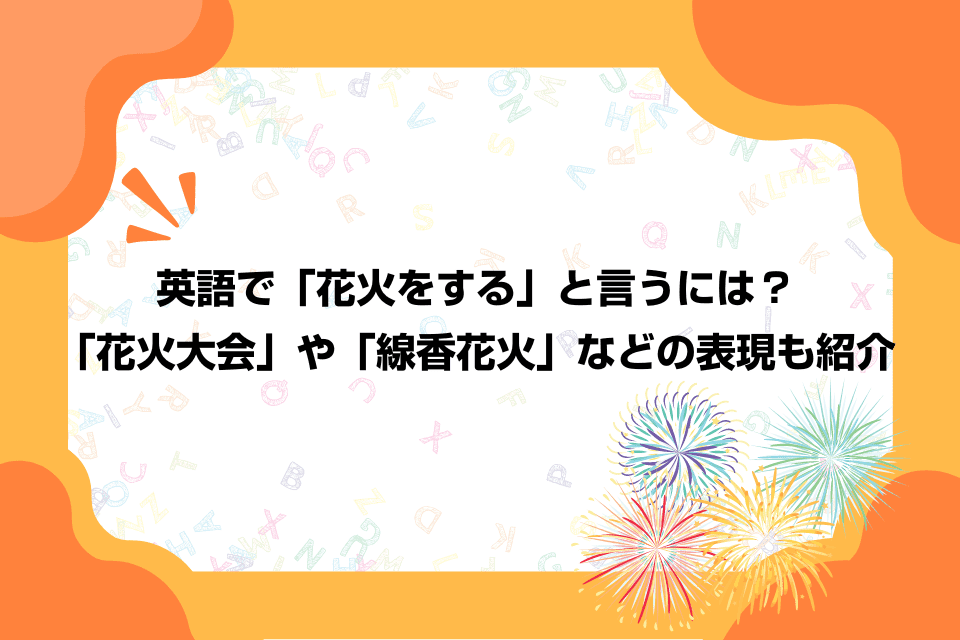 英語で「花火をする」と言うには？「花火大会」や「線香花火」などの表現も紹介