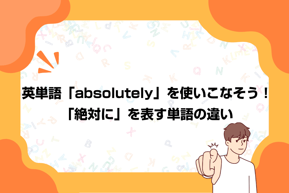 英単語「absolutely」を使いこなそう！「絶対に」を表す単語の違い