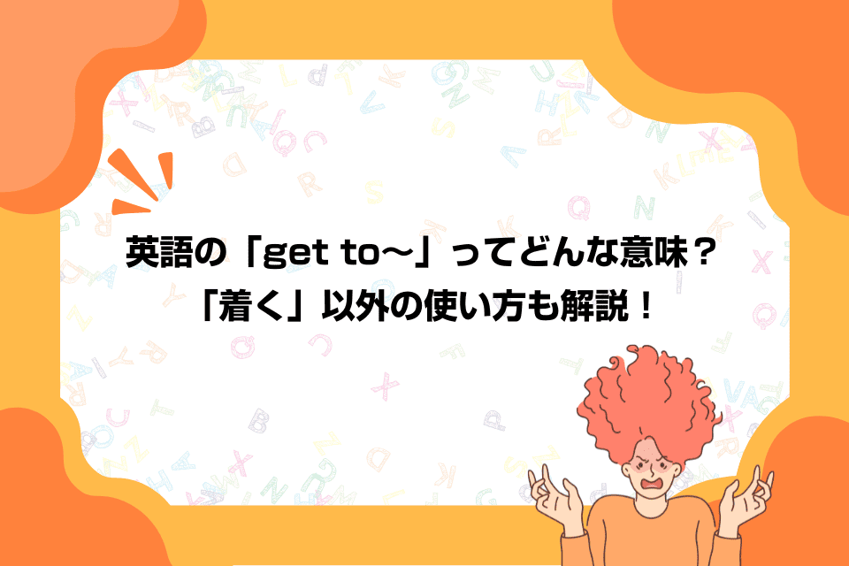 英語の「get to～」ってどんな意味？「着く」以外の使い方も解説！