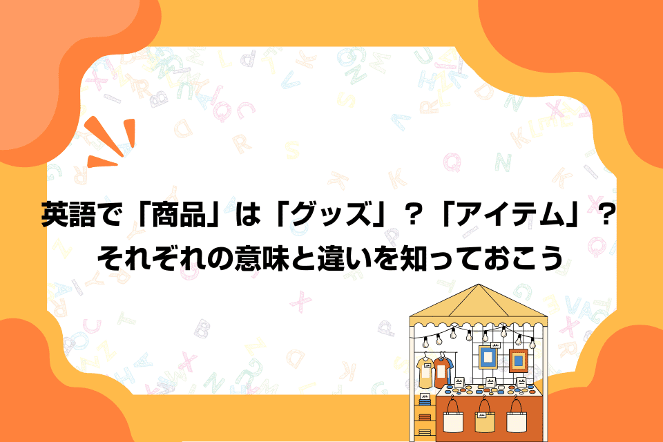 英語で「商品」は「グッズ」？「アイテム」？それぞれの意味と違いを知っておこう