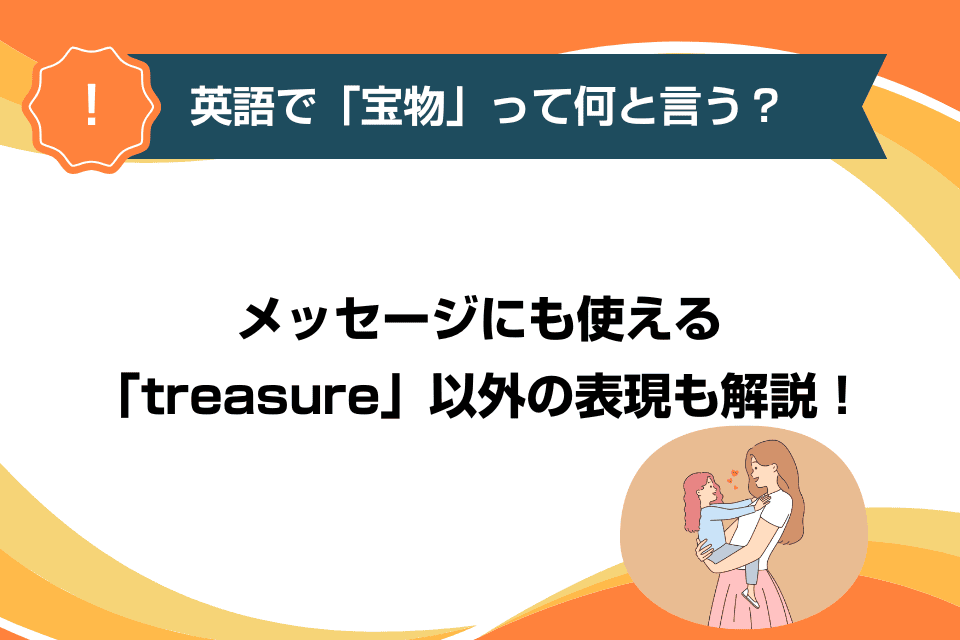 英語で「宝物」って何と言う？メッセージにも使える「treasure」以外の表現も解説！