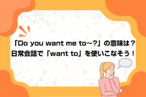 「Do you want me to～?」の意味は？日常会話で「want to」を使いこなそう！